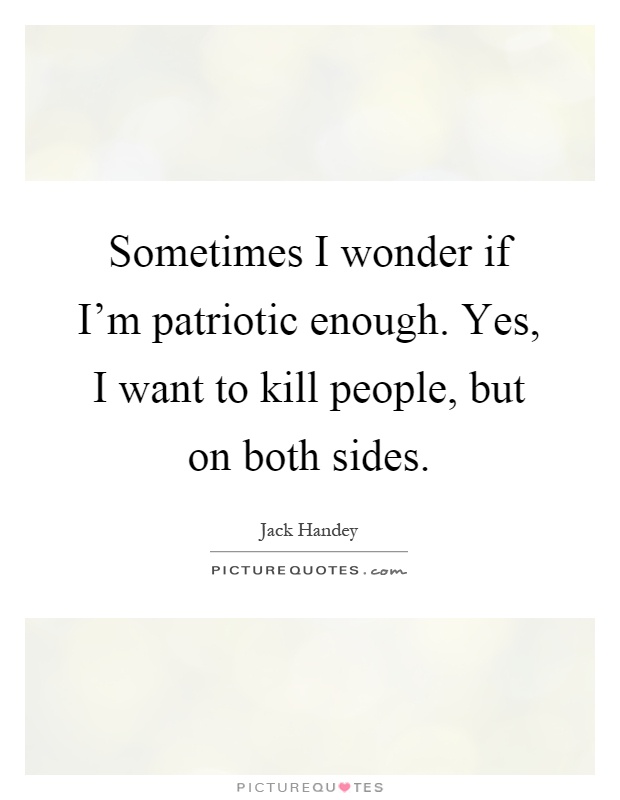 Sometimes I wonder if I'm patriotic enough. Yes, I want to kill people, but on both sides Picture Quote #1