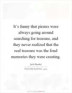 It’s funny that pirates were always going around searching for treasure, and they never realized that the real treasure was the fond memories they were creating Picture Quote #1
