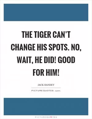 The tiger can’t change his spots. No, wait, he did! Good for him! Picture Quote #1