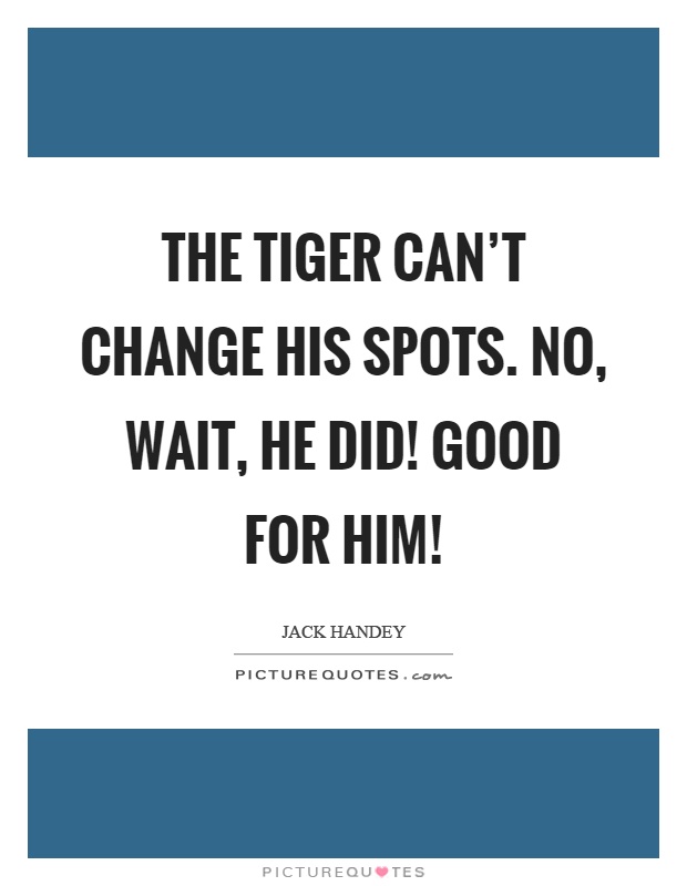 The tiger can't change his spots. No, wait, he did! Good for him! Picture Quote #1