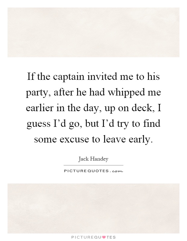 If the captain invited me to his party, after he had whipped me earlier in the day, up on deck, I guess I'd go, but I'd try to find some excuse to leave early Picture Quote #1