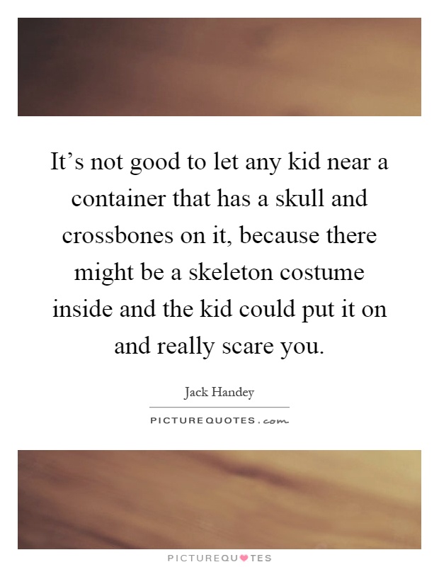 It's not good to let any kid near a container that has a skull and crossbones on it, because there might be a skeleton costume inside and the kid could put it on and really scare you Picture Quote #1