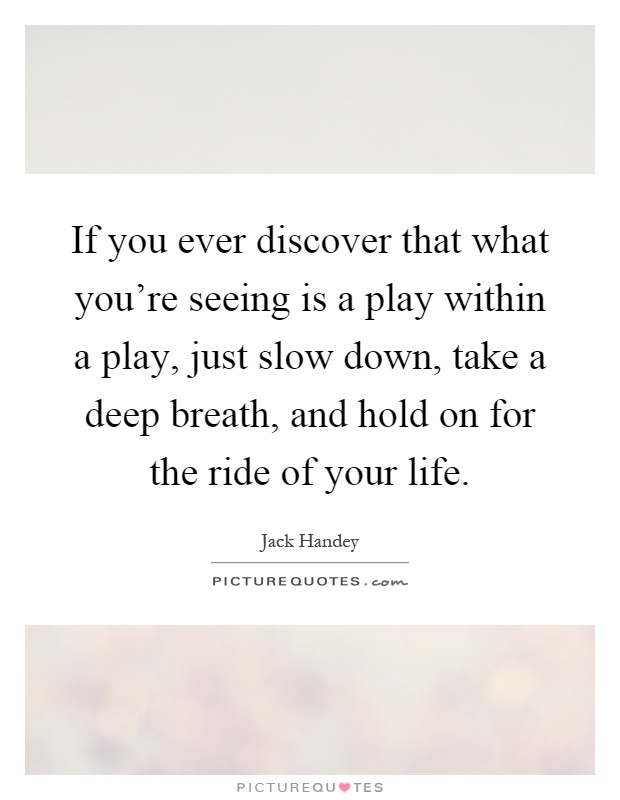 If you ever discover that what you're seeing is a play within a play, just slow down, take a deep breath, and hold on for the ride of your life Picture Quote #1