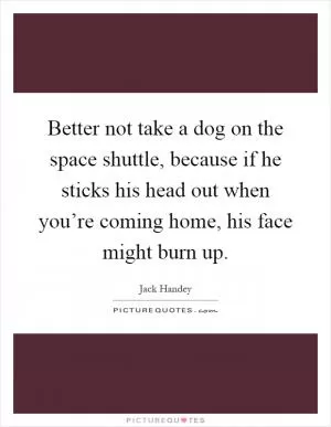 Better not take a dog on the space shuttle, because if he sticks his head out when you’re coming home, his face might burn up Picture Quote #1