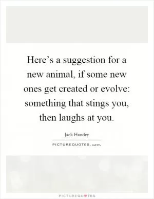 Here’s a suggestion for a new animal, if some new ones get created or evolve: something that stings you, then laughs at you Picture Quote #1