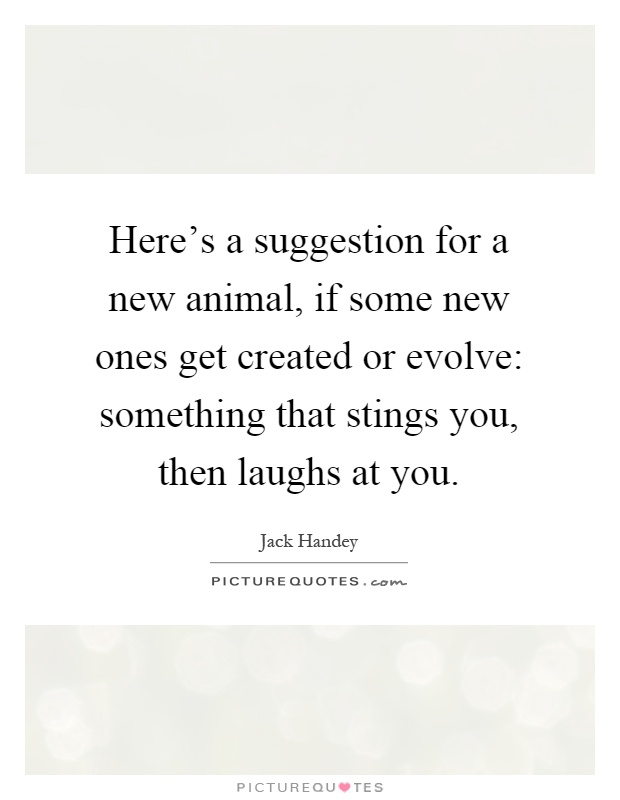 Here's a suggestion for a new animal, if some new ones get created or evolve: something that stings you, then laughs at you Picture Quote #1