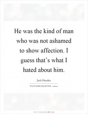 He was the kind of man who was not ashamed to show affection. I guess that’s what I hated about him Picture Quote #1