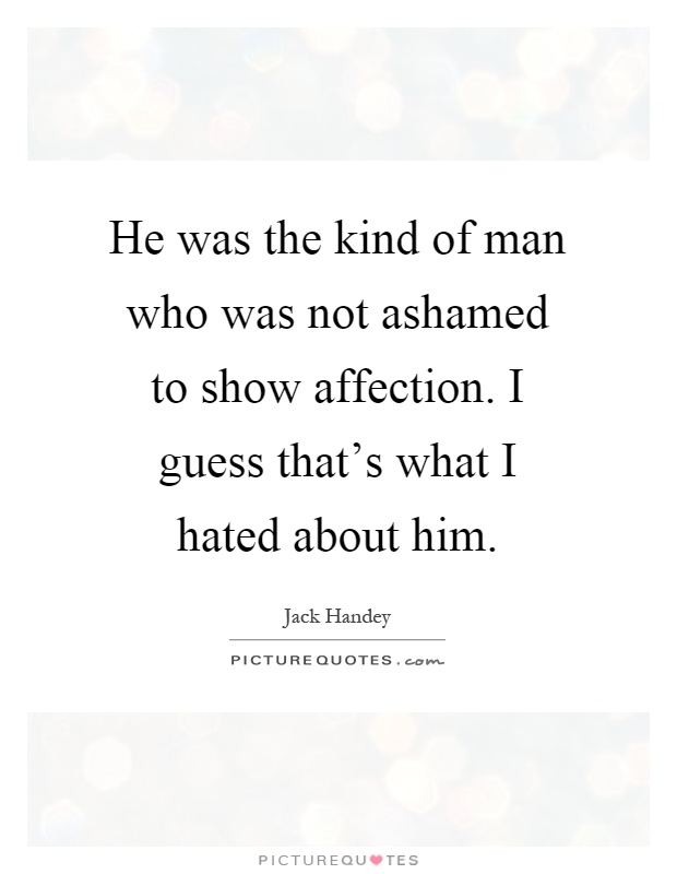 He was the kind of man who was not ashamed to show affection. I guess that's what I hated about him Picture Quote #1