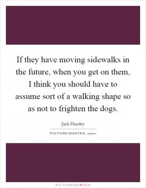 If they have moving sidewalks in the future, when you get on them, I think you should have to assume sort of a walking shape so as not to frighten the dogs Picture Quote #1