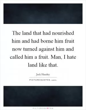 The land that had nourished him and had borne him fruit now turned against him and called him a fruit. Man, I hate land like that Picture Quote #1