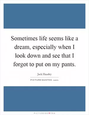 Sometimes life seems like a dream, especially when I look down and see that I forgot to put on my pants Picture Quote #1