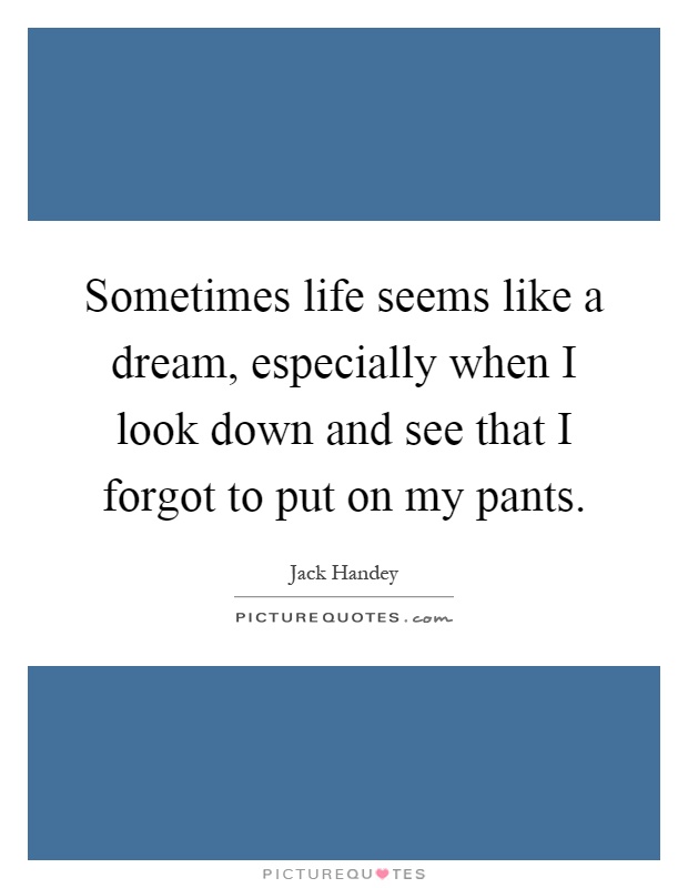 Sometimes life seems like a dream, especially when I look down and see that I forgot to put on my pants Picture Quote #1
