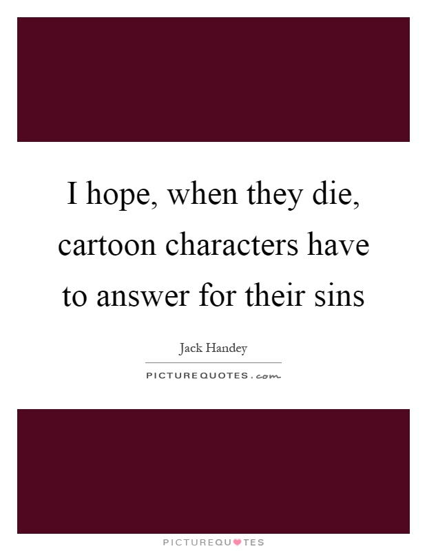 I hope, when they die, cartoon characters have to answer for their sins Picture Quote #1