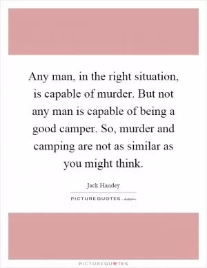 Any man, in the right situation, is capable of murder. But not any man is capable of being a good camper. So, murder and camping are not as similar as you might think Picture Quote #1