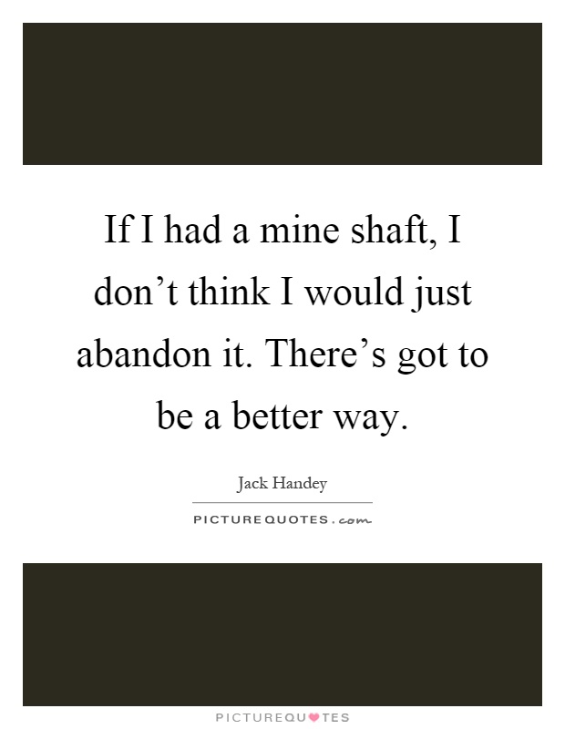 If I had a mine shaft, I don't think I would just abandon it. There's got to be a better way Picture Quote #1