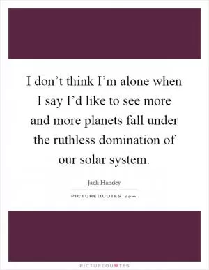 I don’t think I’m alone when I say I’d like to see more and more planets fall under the ruthless domination of our solar system Picture Quote #1
