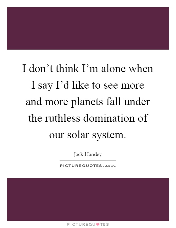 I don't think I'm alone when I say I'd like to see more and more planets fall under the ruthless domination of our solar system Picture Quote #1