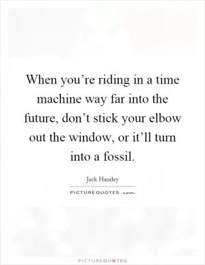 When you’re riding in a time machine way far into the future, don’t stick your elbow out the window, or it’ll turn into a fossil Picture Quote #1