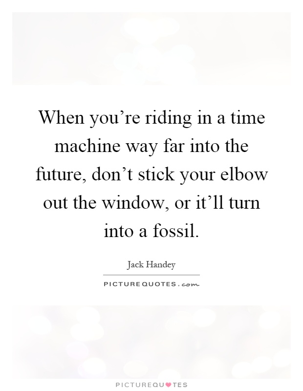 When you're riding in a time machine way far into the future, don't stick your elbow out the window, or it'll turn into a fossil Picture Quote #1
