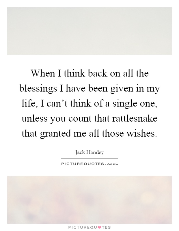 When I think back on all the blessings I have been given in my life, I can't think of a single one, unless you count that rattlesnake that granted me all those wishes Picture Quote #1