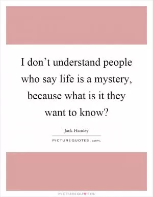 I don’t understand people who say life is a mystery, because what is it they want to know? Picture Quote #1