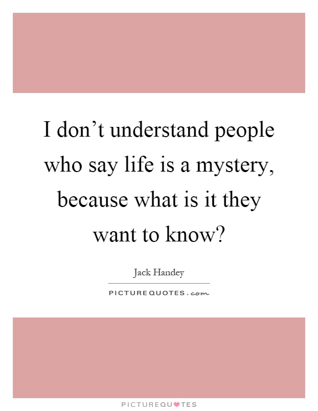 I don't understand people who say life is a mystery, because what is it they want to know? Picture Quote #1