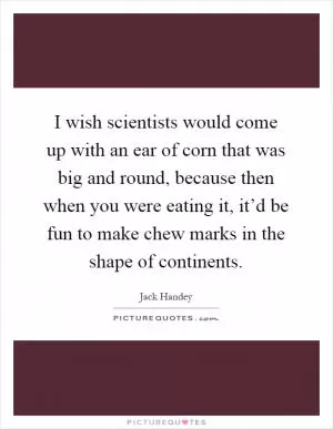 I wish scientists would come up with an ear of corn that was big and round, because then when you were eating it, it’d be fun to make chew marks in the shape of continents Picture Quote #1