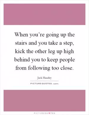 When you’re going up the stairs and you take a step, kick the other leg up high behind you to keep people from following too close Picture Quote #1