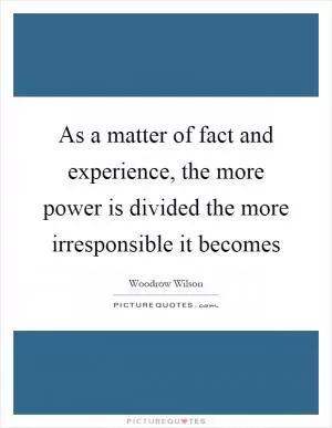 As a matter of fact and experience, the more power is divided the more irresponsible it becomes Picture Quote #1
