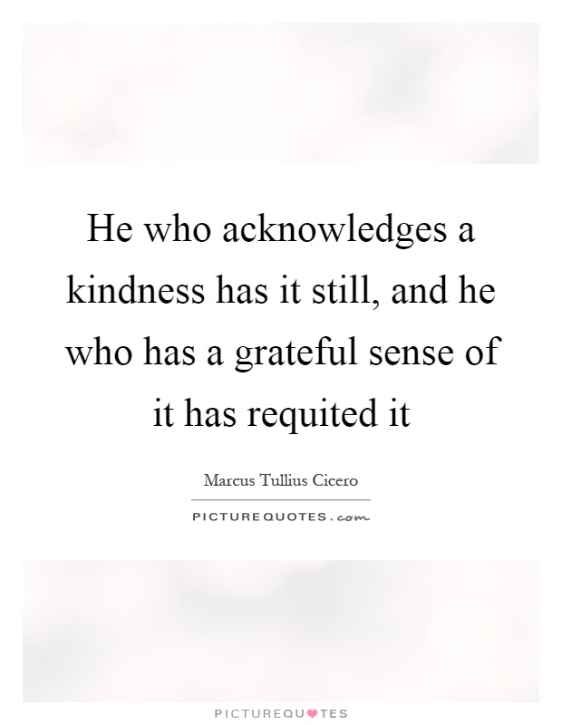 He who acknowledges a kindness has it still, and he who has a grateful sense of it has requited it Picture Quote #1