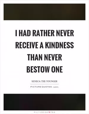 I had rather never receive a kindness than never bestow one Picture Quote #1
