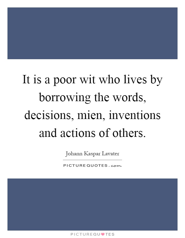 It is a poor wit who lives by borrowing the words, decisions, mien, inventions and actions of others Picture Quote #1