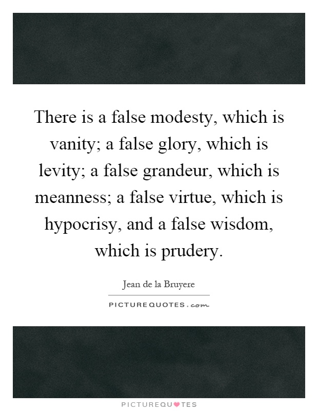 There is a false modesty, which is vanity; a false glory, which is levity; a false grandeur, which is meanness; a false virtue, which is hypocrisy, and a false wisdom, which is prudery Picture Quote #1