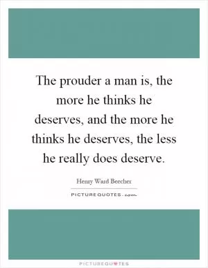 The prouder a man is, the more he thinks he deserves, and the more he thinks he deserves, the less he really does deserve Picture Quote #1