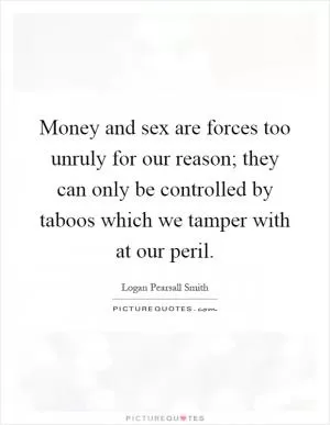 Money and sex are forces too unruly for our reason; they can only be controlled by taboos which we tamper with at our peril Picture Quote #1