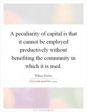 A peculiarity of capital is that it cannot be employed productively without benefiting the community in which it is used Picture Quote #1
