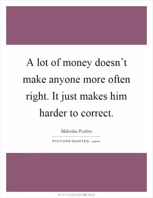 A lot of money doesn’t make anyone more often right. It just makes him harder to correct Picture Quote #1