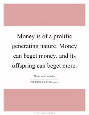 Money is of a prolific generating nature. Money can beget money, and its offspring can beget more Picture Quote #1
