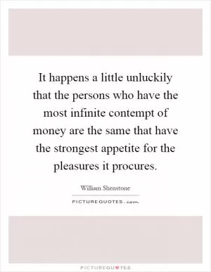 It happens a little unluckily that the persons who have the most infinite contempt of money are the same that have the strongest appetite for the pleasures it procures Picture Quote #1