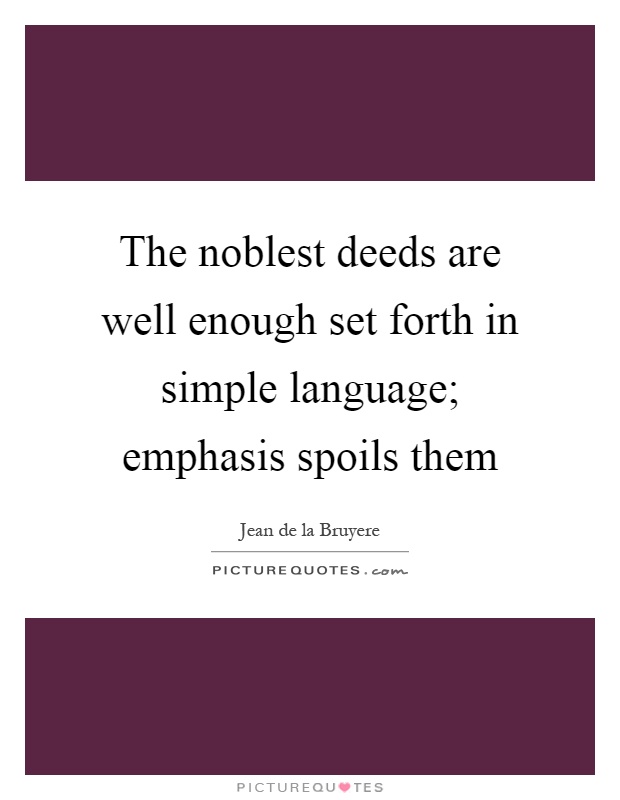The noblest deeds are well enough set forth in simple language; emphasis spoils them Picture Quote #1
