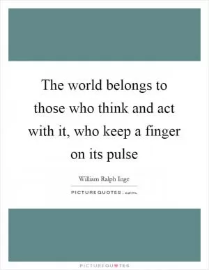 The world belongs to those who think and act with it, who keep a finger on its pulse Picture Quote #1