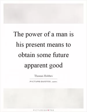 The power of a man is his present means to obtain some future apparent good Picture Quote #1