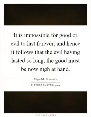 It is impossible for good or evil to last forever; and hence it follows that the evil having lasted so long, the good must be now nigh at hand Picture Quote #1