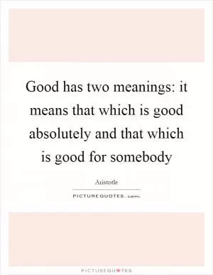 Good has two meanings: it means that which is good absolutely and that which is good for somebody Picture Quote #1