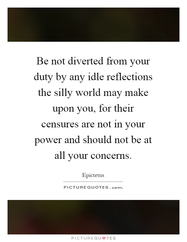 Be not diverted from your duty by any idle reflections the silly world may make upon you, for their censures are not in your power and should not be at all your concerns Picture Quote #1