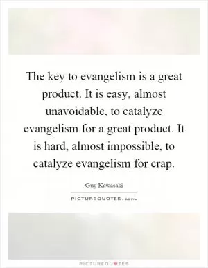 The key to evangelism is a great product. It is easy, almost unavoidable, to catalyze evangelism for a great product. It is hard, almost impossible, to catalyze evangelism for crap Picture Quote #1