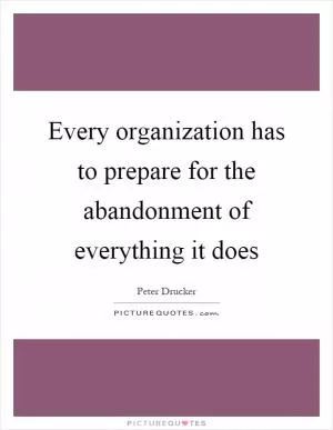 Every organization has to prepare for the abandonment of everything it does Picture Quote #1