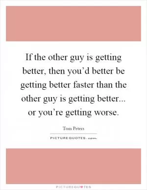 If the other guy is getting better, then you’d better be getting better faster than the other guy is getting better... or you’re getting worse Picture Quote #1
