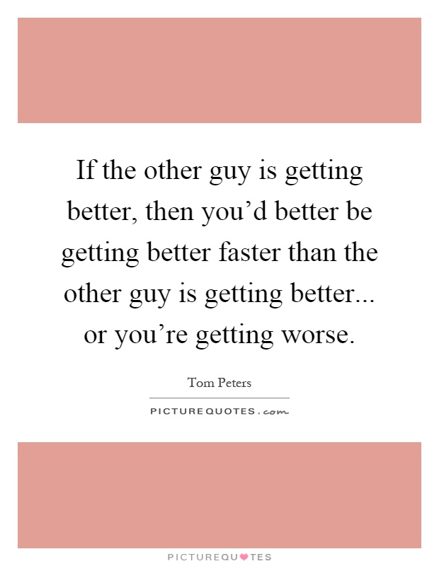 If the other guy is getting better, then you'd better be getting better faster than the other guy is getting better... or you're getting worse Picture Quote #1
