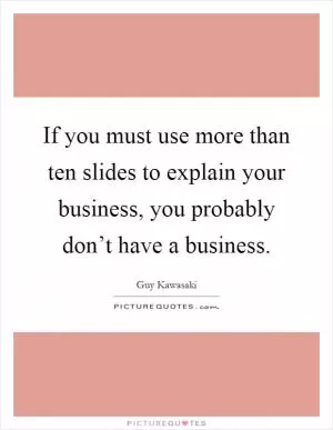 If you must use more than ten slides to explain your business, you probably don’t have a business Picture Quote #1